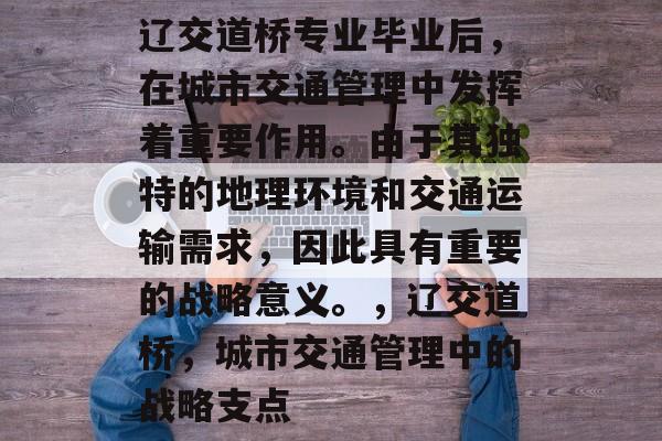 辽交道桥专业毕业后,在城市交通管理中发挥着重要作用。由于其独特的地理环境和交通运输需求,因此具有重要的战略意义。,辽交道桥,城市交通管理中的战略支点 辽交道桥专业毕业后,在城市交通管理中发挥着重要作用。由于其独特的地理环境和交通运输需求,因此具有重要的战略意义。,辽交道桥,城市交通管理中的战略支点