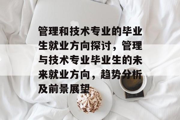 管理和技术专业的毕业生就业方向探讨,管理与技术专业毕业生的未来就业方向,趋势分析及前景展望 管理和技术专业的毕业生就业方向探讨,管理与技术专业毕业生的未来就业方向,趋势分析及前景展望
