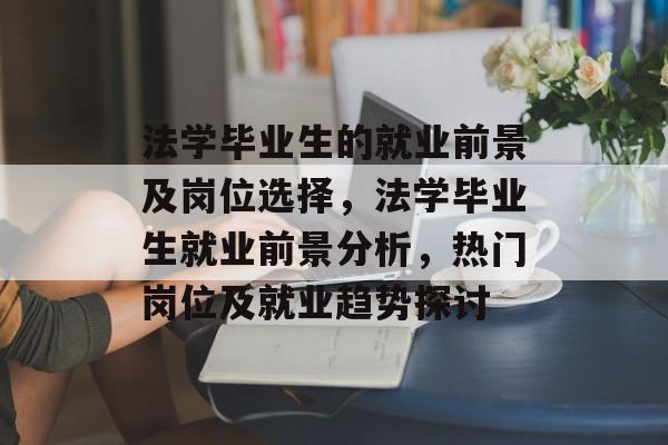 法学毕业生的就业前景及岗位选择，法学毕业生就业前景分析，热门岗位及就业趋势探讨