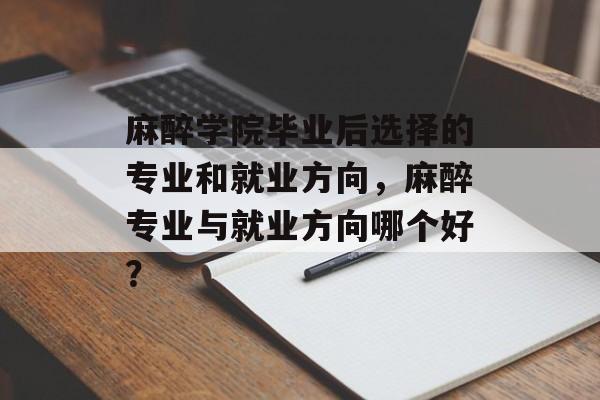 麻醉学院毕业后选择的专业和就业方向，麻醉专业与就业方向哪个好？