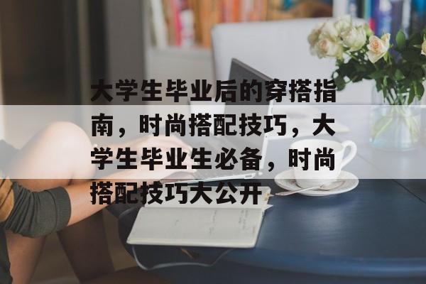 大学生毕业后的穿搭指南，时尚搭配技巧，大学生毕业生必备，时尚搭配技巧大公开
