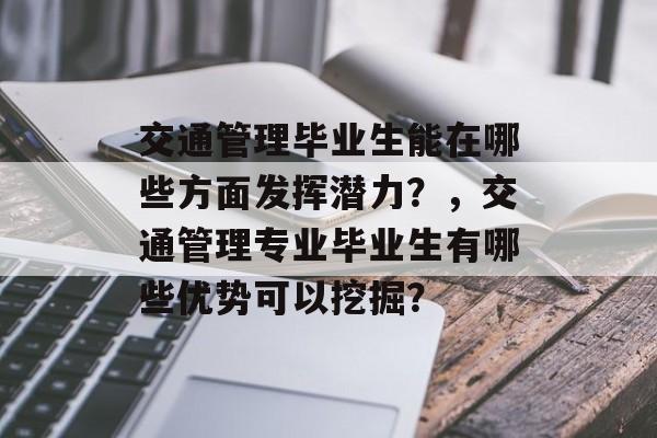 交通管理毕业生能在哪些方面发挥潜力?,交通管理专业毕业生有哪些优势可以挖掘? 交通管理毕业生能在哪些方面发挥潜力?,交通管理专业毕业生有哪些优势可以挖掘?