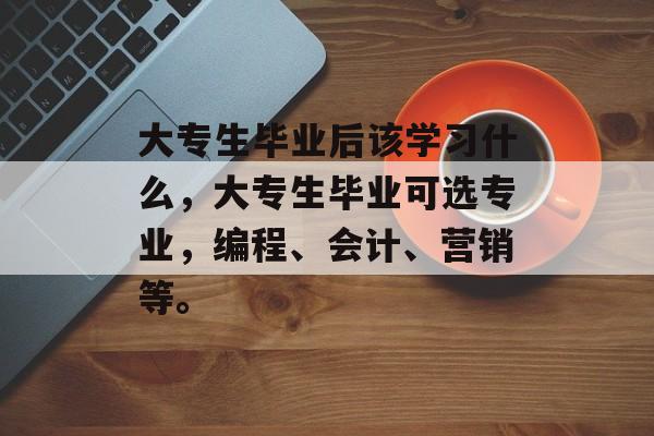 大专生毕业后该学习什么，大专生毕业可选专业，编程、会计、营销等。