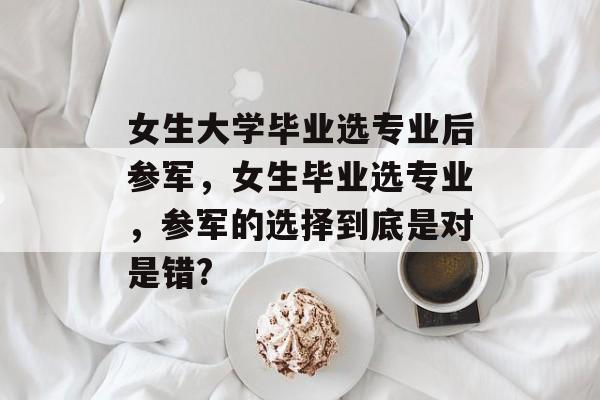女生大学毕业选专业后参军，女生毕业选专业，参军的选择到底是对是错?