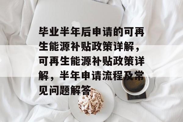 毕业半年后申请的可再生能源补贴政策详解，可再生能源补贴政策详解，半年申请流程及常见问题解答