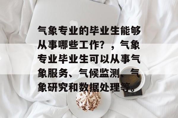 气象专业的毕业生能够从事哪些工作?,气象专业毕业生可以从事气象服务、气候监测、气象研究和数据处理等。 气象专业的毕业生能够从事哪些工作?,气象专业毕业生可以从事气象服务、气候监测、气象研究和数据处理等。