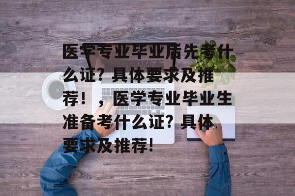 医学专业毕业后先考什么证? 具体要求及推荐！，医学专业毕业生准备考什么证? 具体要求及推荐!