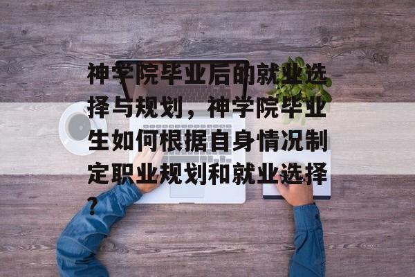 神学院毕业后的就业选择与规划，神学院毕业生如何根据自身情况制定职业规划和就业选择?