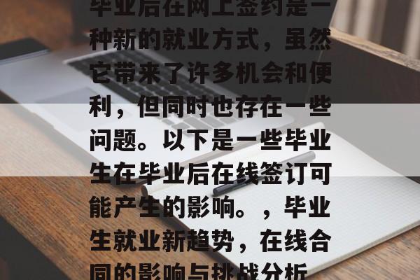 毕业后在网上签约是一种新的就业方式,虽然它带来了许多机会和便利,但同时也存在一些问题。以下是一些毕业生在毕业后在线签订可能产生的影响。,毕业生就业新趋势,在线合同的影响与挑战分析 毕业后在网上签约是一种新的就业方式,虽然它带来了许多机会和便利,但同时也存在一些问题。以下是一些毕业生在毕业后在线签订可能产生的影响。,毕业生就业新趋势,在线合同的影响与挑战分析
