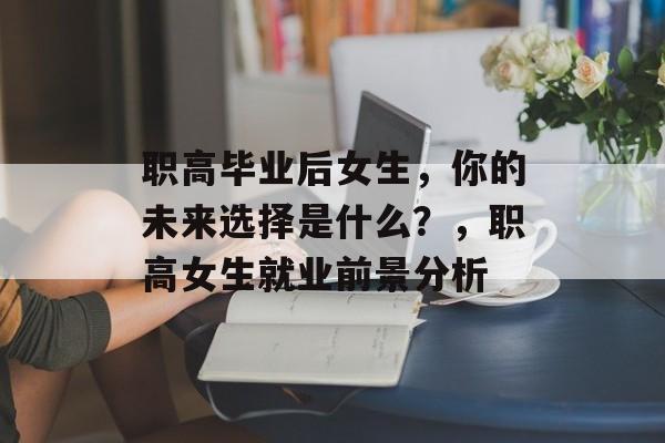 职高毕业后女生,你的未来选择是什么?,职高女生就业前景分析 职高毕业后女生,你的未来选择是什么?,职高女生就业前景分析