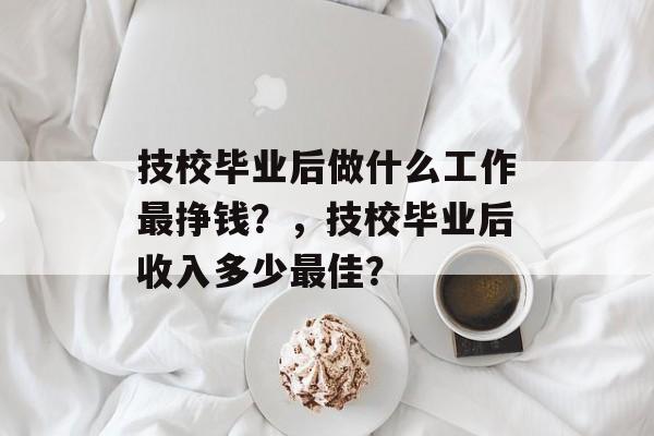 技校毕业后做什么工作最挣钱？，技校毕业后收入多少最佳？