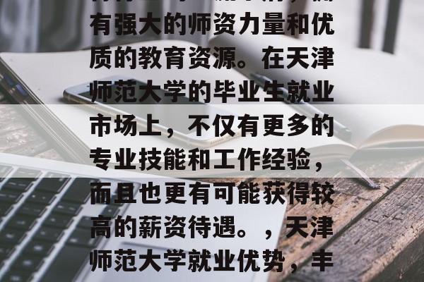 天津师范大学是中国教育行业的一流学府，拥有强大的师资力量和优质的教育资源。在天津师范大学的毕业生就业市场上，不仅有更多的专业技能和工作经验，而且也更有可能获得较高的薪资待遇。，天津师范大学就业优势，丰富的专业技能与高薪待遇