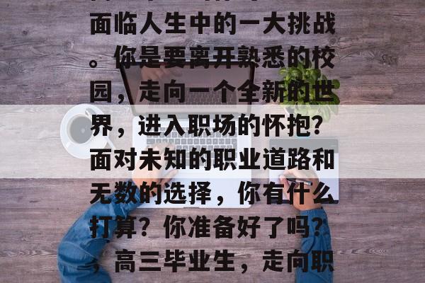 高三毕业的你可能已经面临人生中的一大挑战。你是要离开熟悉的校园，走向一个全新的世界，进入职场的怀抱？面对未知的职业道路和无数的选择，你有什么打算？你准备好了吗？，高三毕业生，走向职场的新旅程