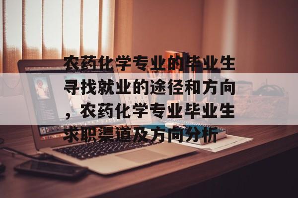 农药化学专业的毕业生寻找就业的途径和方向，农药化学专业毕业生求职渠道及方向分析