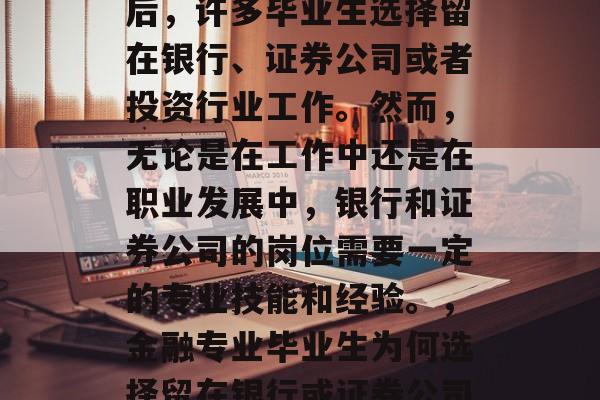 金融专业的学生毕业以后，许多毕业生选择留在银行、证券公司或者投资行业工作。然而，无论是在工作中还是在职业发展中，银行和证券公司的岗位需要一定的专业技能和经验。，金融专业毕业生为何选择留在银行或证券公司？