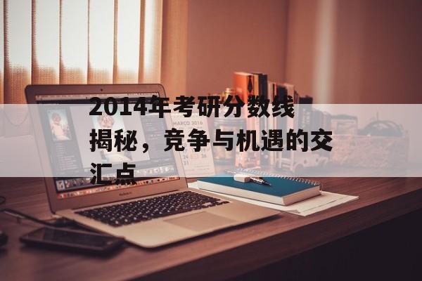 2014年考研分数线揭秘,竞争与机遇的交汇点 2014年考研分数线揭秘,竞争与机遇的交汇点