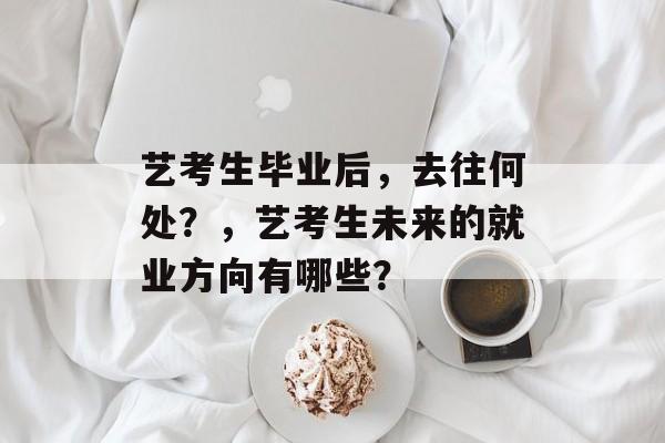 艺考生毕业后,去往何处?,艺考生未来的就业方向有哪些? 艺考生毕业后,去往何处?,艺考生未来的就业方向有哪些?