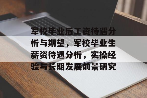 军校毕业后工资待遇分析与期望，军校毕业生薪资待遇分析，实操经验与长期发展前景研究