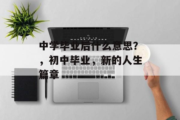 中学毕业后什么意思？，初中毕业，新的人生篇章