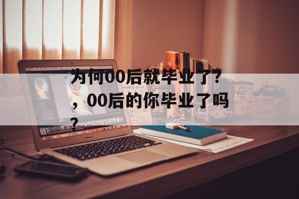 为何00后就毕业了？，00后的你毕业了吗？