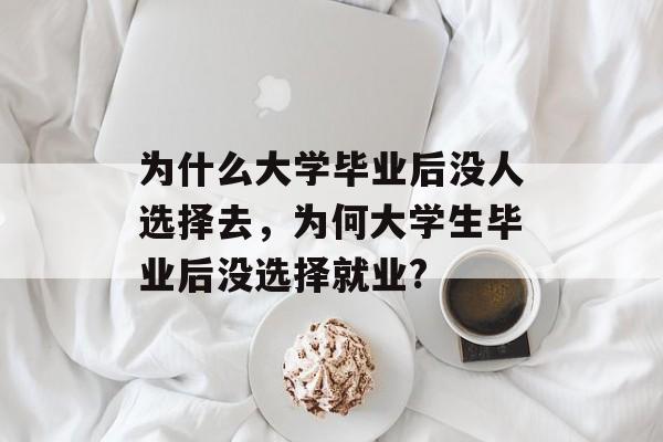 为什么大学毕业后没人选择去，为何大学生毕业后没选择就业?