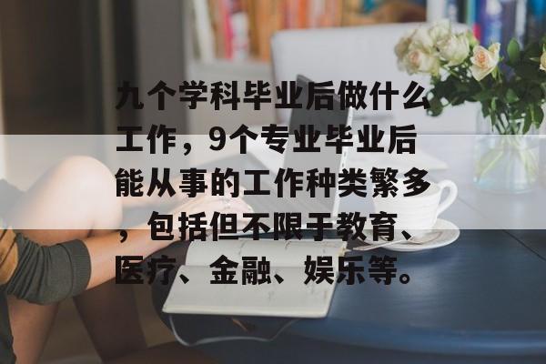 九个学科毕业后做什么工作，9个专业毕业后能从事的工作种类繁多，包括但不限于教育、医疗、金融、娱乐等。