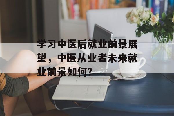 学习中医后就业前景展望，中医从业者未来就业前景如何？