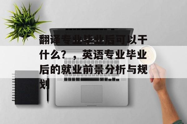 翻译专业毕业后可以干什么?,英语专业毕业后的就业前景分析与规划 翻译专业毕业后可以干什么?,英语专业毕业后的就业前景分析与规划