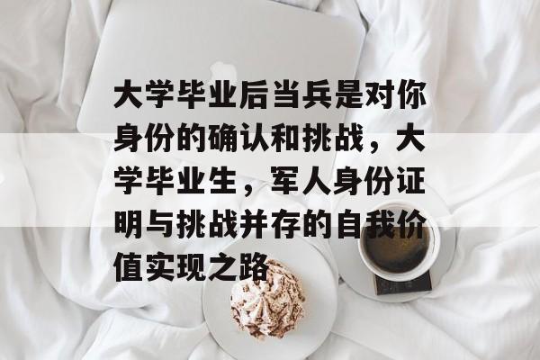 大学毕业后当兵是对你身份的确认和挑战,大学毕业生,军人身份证明与挑战并存的自我价值实现之路 大学毕业后当兵是对你身份的确认和挑战,大学毕业生,军人身份证明与挑战并存的自我价值实现之路