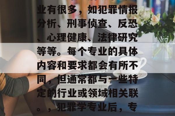 犯罪学毕业后从事的专业有很多，如犯罪情报分析、刑事侦查、反恐、心理健康、法律研究等等。每个专业的具体内容和要求都会有所不同，但通常都与一些特定的行业或领域相关联。，犯罪学专业后，专业选择及工作需求分析