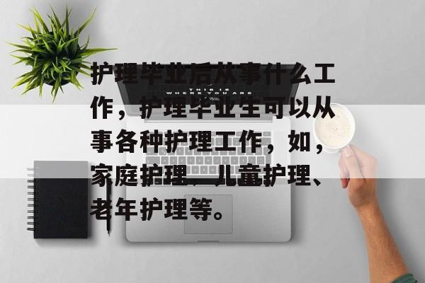 护理毕业后从事什么工作，护理毕业生可以从事各种护理工作，如，家庭护理、儿童护理、老年护理等。