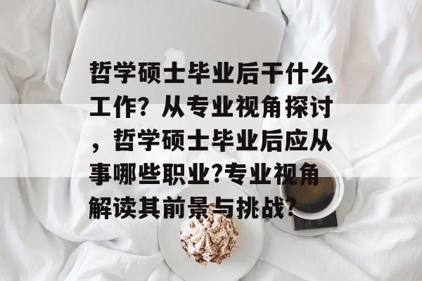 哲学硕士毕业后干什么工作?从专业视角探讨,哲学硕士毕业后应从事哪些职业?专业视角解读其前景与挑战? 哲学硕士毕业后干什么工作?从专业视角探讨,哲学硕士毕业后应从事哪些职业?专业视角解读其前景与挑战?