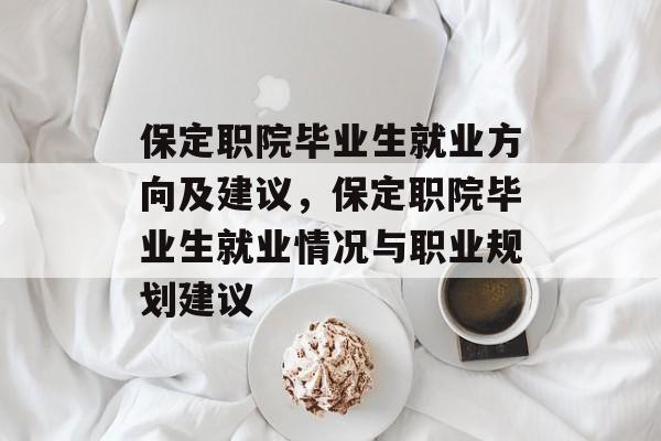 保定职院毕业生就业方向及建议，保定职院毕业生就业情况与职业规划建议