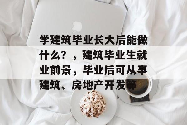 学建筑毕业长大后能做什么?,建筑毕业生就业前景,毕业后可从事建筑、房地产开发等 学建筑毕业长大后能做什么?,建筑毕业生就业前景,毕业后可从事建筑、房地产开发等