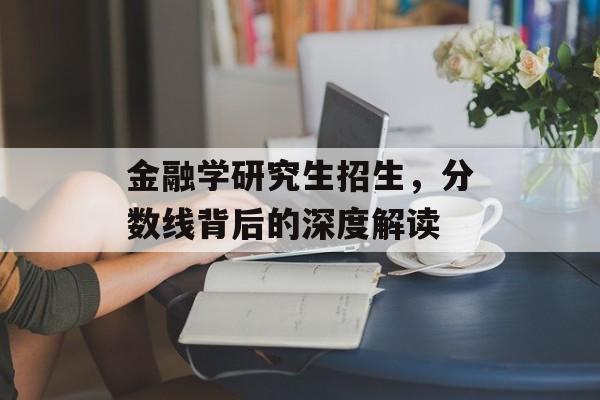 金融学研究生招生,分数线背后的深度解读 金融学研究生招生,分数线背后的深度解读