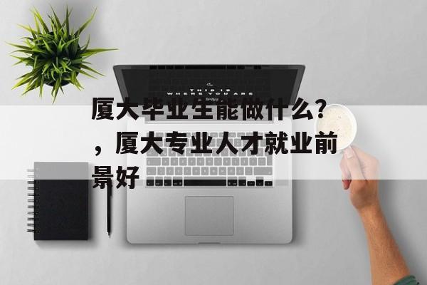 厦大毕业生能做什么?,厦大专业人才就业前景好 厦大毕业生能做什么?,厦大专业人才就业前景好