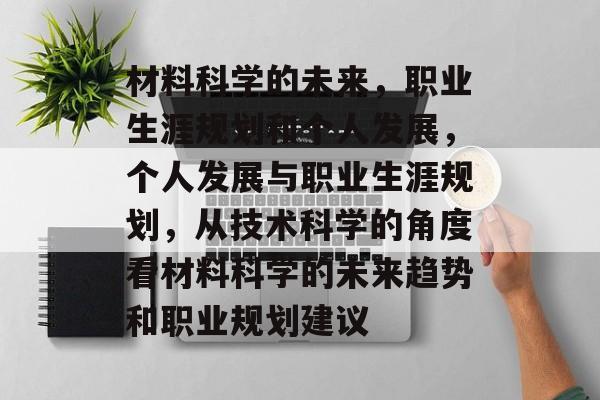 材料科学的未来，职业生涯规划和个人发展，个人发展与职业生涯规划，从技术科学的角度看材料科学的未来趋势和职业规划建议