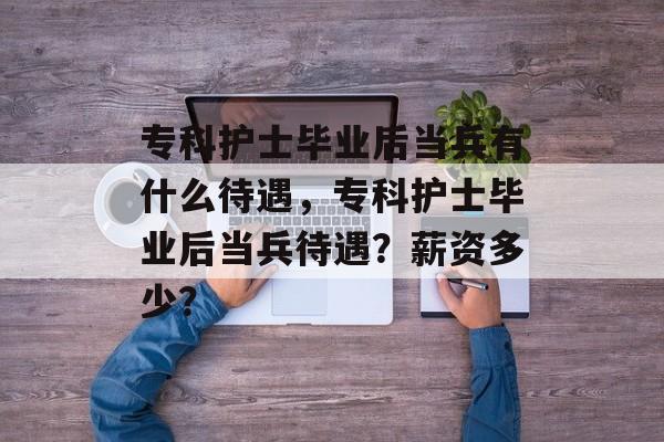 专科护士毕业后当兵有什么待遇，专科护士毕业后当兵待遇？薪资多少？