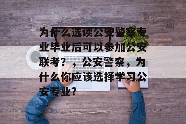为什么选读公安警察专业毕业后可以参加公安联考？，公安警察，为什么你应该选择学习公安专业?