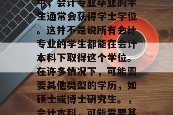 会计本科毕业的学位主要由多个层次组成。其中,会计专业毕业的学生通常会获得学士学位。这并不是说所有会计专业的学生都能在会计本科下取得这个学位。在许多情况下,可能需要其他类型的学历,如硕士或博士研究生。,会计本科,可能需要其他学历的学生才能取得学士学位 会计本科毕业的学位主要由多个层次组成。其中,会计专业毕业的学生通常会获得学士学位。这并不是说所有会计专业的学生都能在会计本科下取得这个学位。在许多情况下,可能需要其他类型的学历,如硕士或博士研究生。,会计本科,可能需要其他学历的学生才能取得学士学位