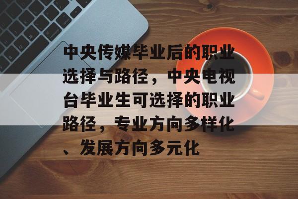 中央传媒毕业后的职业选择与路径，中央电视台毕业生可选择的职业路径，专业方向多样化、发展方向多元化