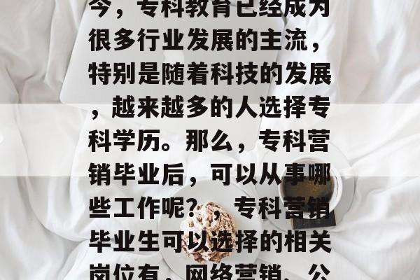专科营销毕业后,适合从事的岗位有哪些?如今,专科教育已经成为很多行业发展的主流,特别是随着科技的发展,越来越多的人选择专科学历。那么,专科营销毕业后,可以从事哪些工作呢?,专科营销毕业生可以选择的相关岗位有,网络营销、公关活动策划、市场推广、销售策划等。 专科营销毕业后,适合从事的岗位有哪些?如今,专科教育已经成为很多行业发展的主流,特别是随着科技的发展,越来越多的人选择专科学历。那么,专科营销毕业后,可以从事哪些工作呢?,专科营销毕业生可以选择的相关岗位有,网络营销、公关活动策划、市场推广、销售策划等。