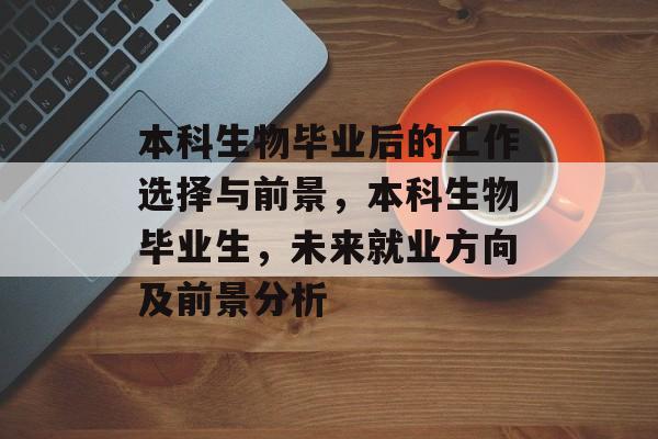 本科生物毕业后的工作选择与前景,本科生物毕业生,未来就业方向及前景分析 本科生物毕业后的工作选择与前景,本科生物毕业生,未来就业方向及前景分析