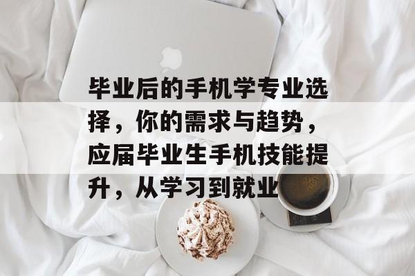 毕业后的手机学专业选择,你的需求与趋势,应届毕业生手机技能提升,从学习到就业 毕业后的手机学专业选择,你的需求与趋势,应届毕业生手机技能提升,从学习到就业