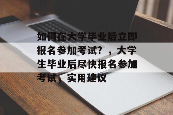 如何在大学毕业后立即报名参加考试?,大学生毕业后尽快报名参加考试,实用建议 如何在大学毕业后立即报名参加考试?,大学生毕业后尽快报名参加考试,实用建议