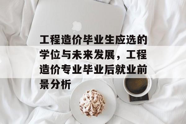 工程造价毕业生应选的学位与未来发展，工程造价专业毕业后就业前景分析