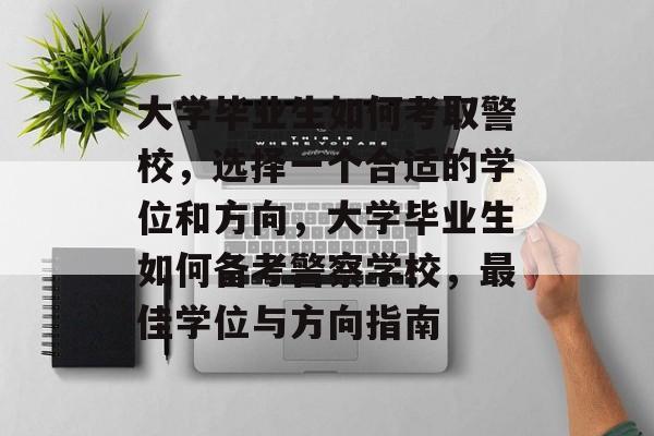 大学毕业生如何考取警校，选择一个合适的学位和方向，大学毕业生如何备考警察学校，最佳学位与方向指南