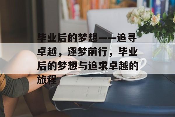 毕业后的梦想——追寻卓越,逐梦前行,毕业后的梦想与追求卓越的旅程 毕业后的梦想——追寻卓越,逐梦前行,毕业后的梦想与追求卓越的旅程