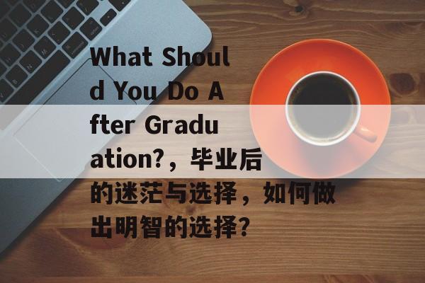 What Should You Do After Graduation?，毕业后的迷茫与选择，如何做出明智的选择？