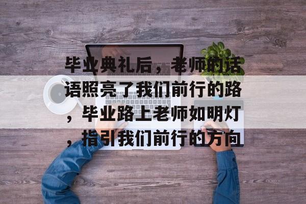 毕业典礼后,老师的话语照亮了我们前行的路,毕业路上老师如明灯,指引我们前行的方向 毕业典礼后,老师的话语照亮了我们前行的路,毕业路上老师如明灯,指引我们前行的方向